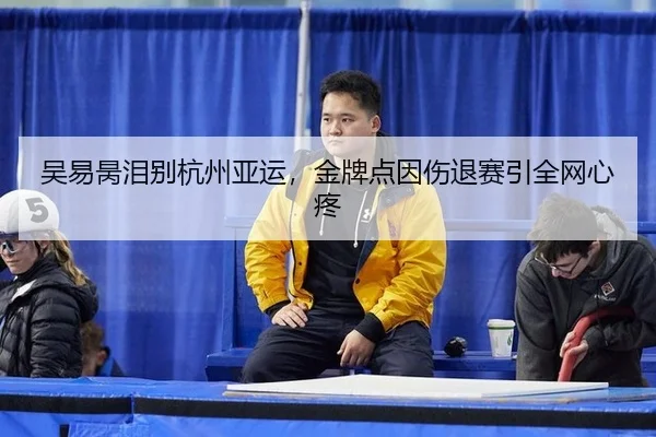 吴易昺泪别杭州亚运，金牌点因伤退赛引全网心疼