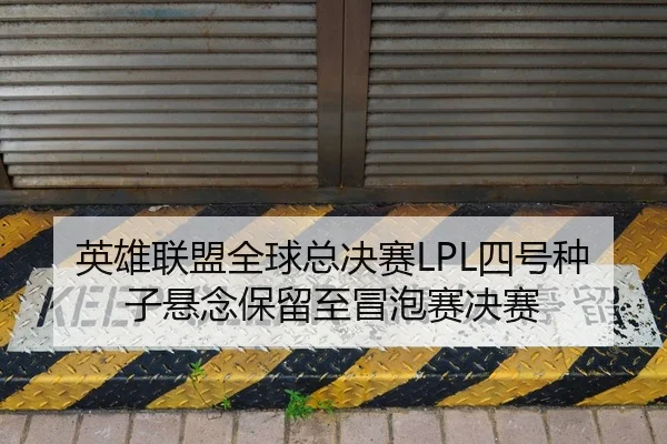 英雄联盟全球总决赛LPL四号种子悬念保留至冒泡赛决赛