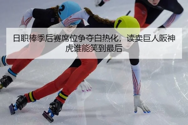 日职棒季后赛席位争夺白热化，读卖巨人阪神虎谁能笑到最后