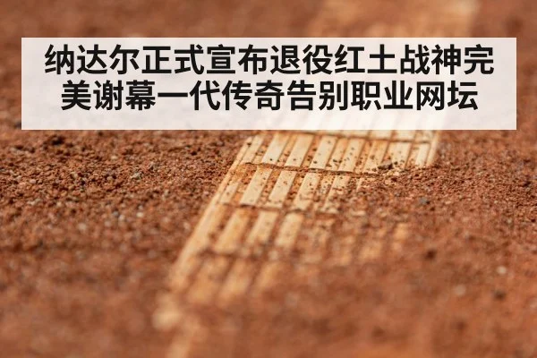 纳达尔正式宣布退役红土战神完美谢幕一代传奇告别职业网坛